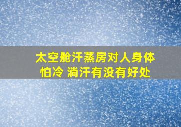 太空舱汗蒸房对人身体怕冷 淌汗有没有好处